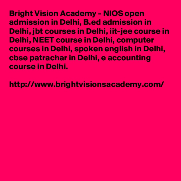 Bright Vision Academy - NIOS open admission in Delhi, B.ed admission in Delhi, jbt courses in Delhi, iit-jee course in Delhi, NEET course in Delhi, computer courses in Delhi, spoken english in Delhi, cbse patrachar in Delhi, e accounting course in Delhi.

http://www.brightvisionsacademy.com/