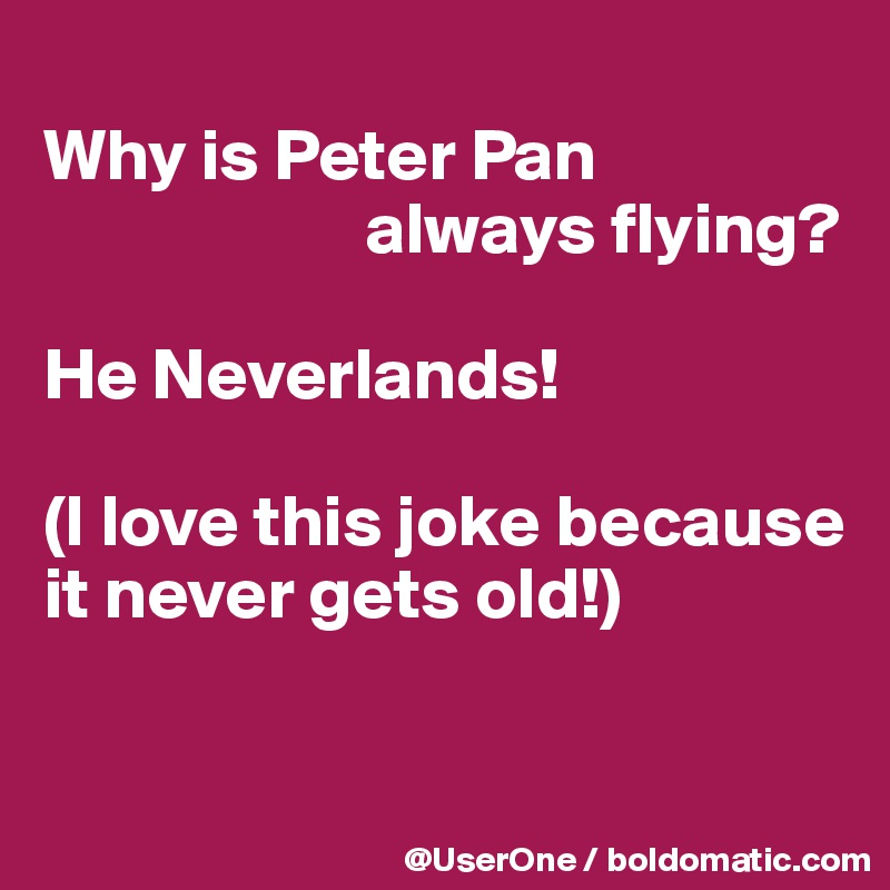 
Why is Peter Pan
                      always flying?

He Neverlands!

(I love this joke because
it never gets old!)

