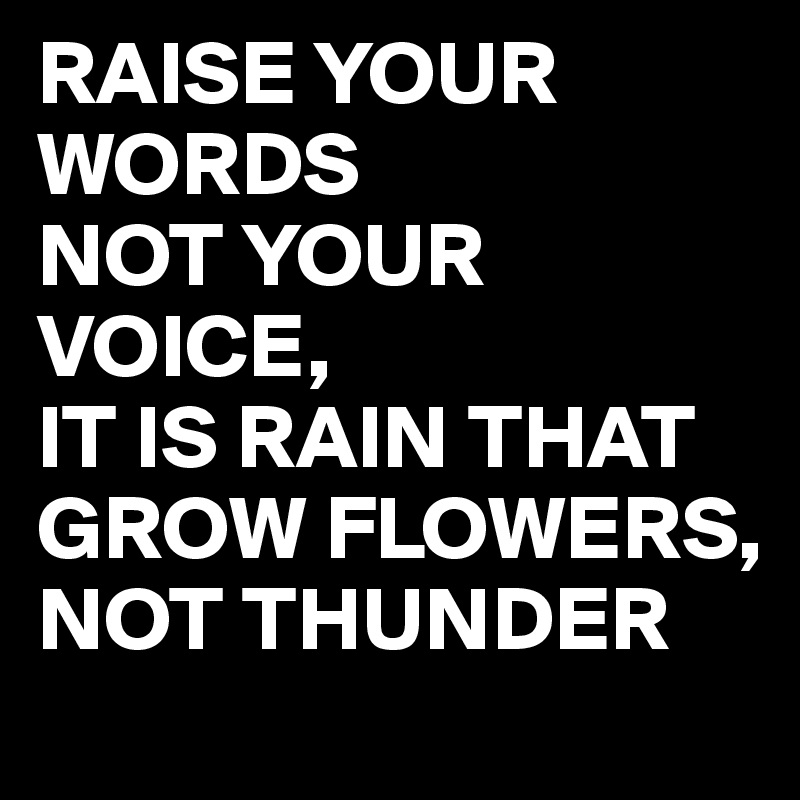 RAISE YOUR WORDS
NOT YOUR VOICE,
IT IS RAIN THAT GROW FLOWERS,
NOT THUNDER