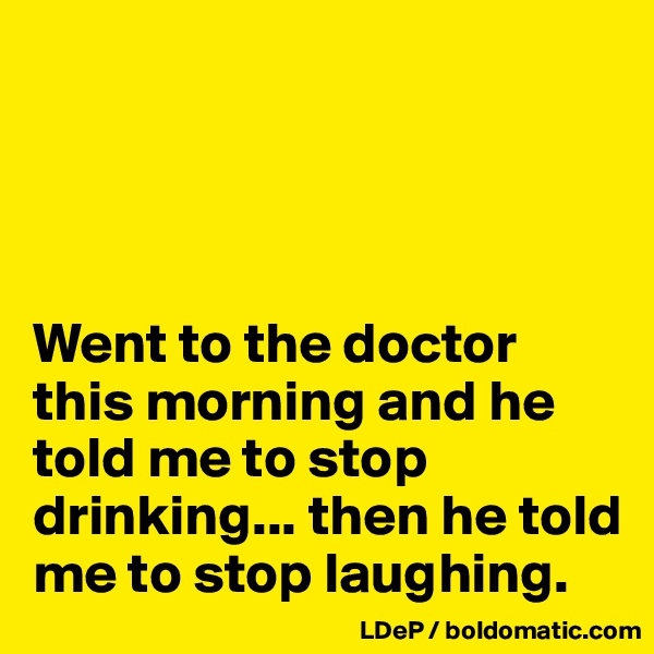 




Went to the doctor this morning and he told me to stop drinking... then he told me to stop laughing. 