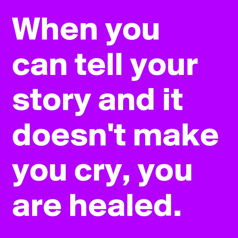 When you can tell your story and it doesn't make you cry, you are healed.