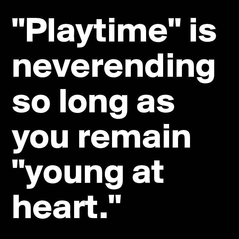 "Playtime" is neverending so long as you remain "young at heart."
