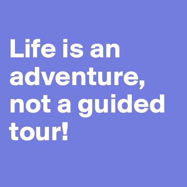 
Life is an adventure, not a guided tour!
