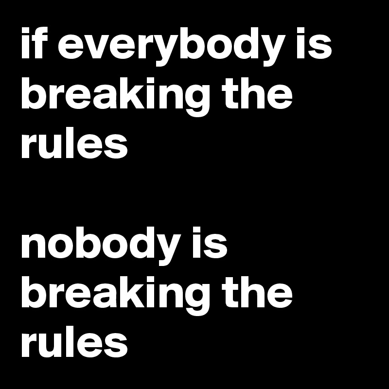 if everybody is breaking the rules

nobody is breaking the rules
