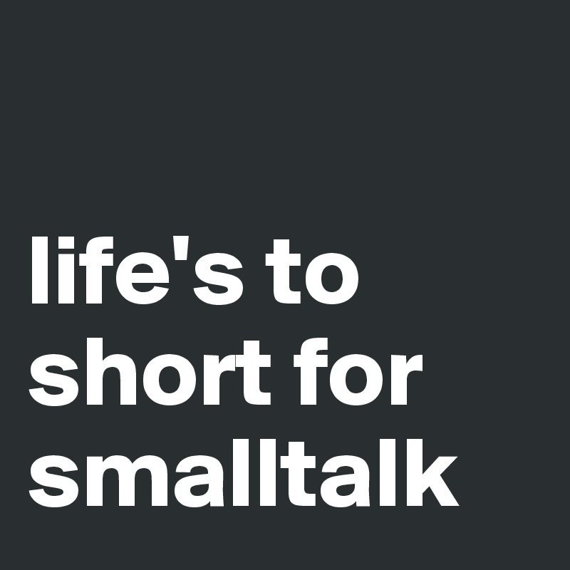 

life's to short for smalltalk