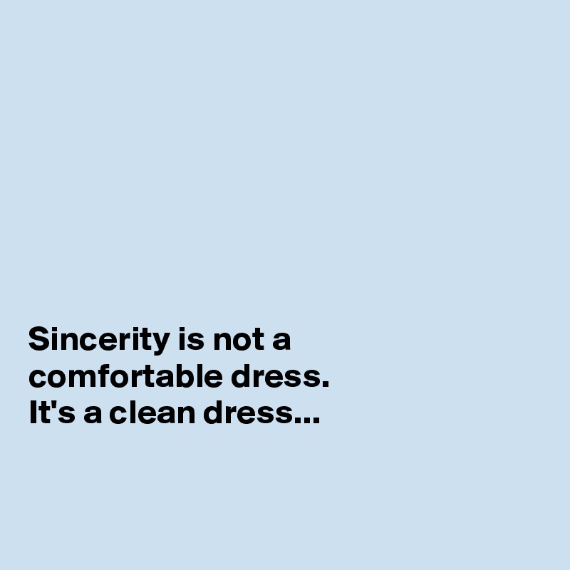 







Sincerity is not a 
comfortable dress. 
It's a clean dress...


