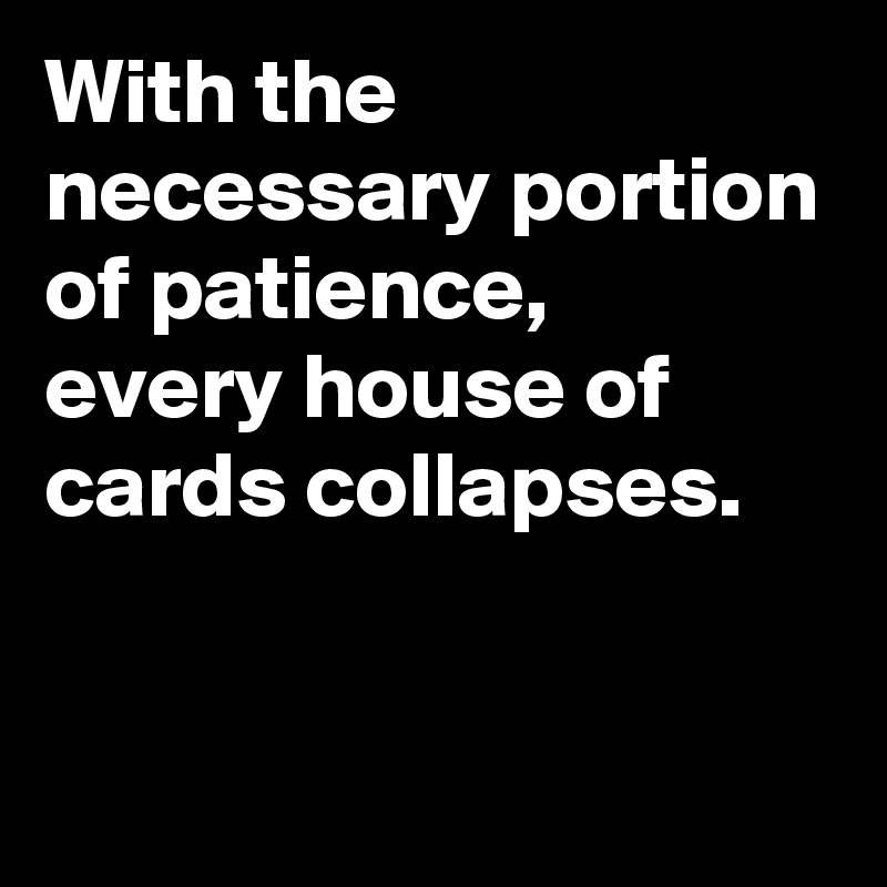 With the necessary portion of patience, 
every house of cards collapses.


