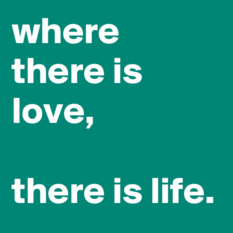 where there is love,

there is life.