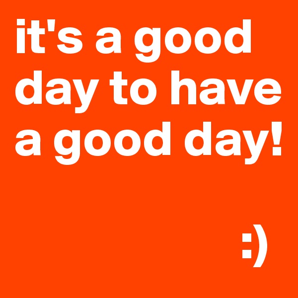 it's a good day to have a good day!

                      :)