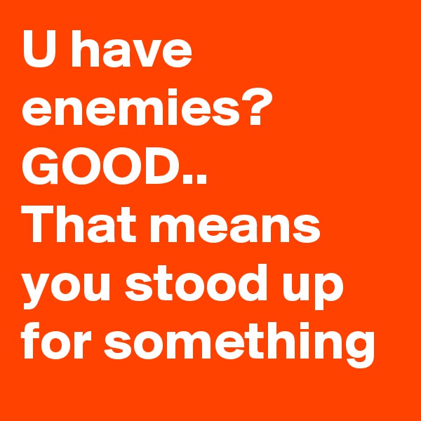 U have enemies?
GOOD..
That means you stood up for something 