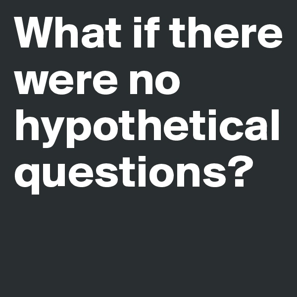 What if there were no hypothetical questions?
