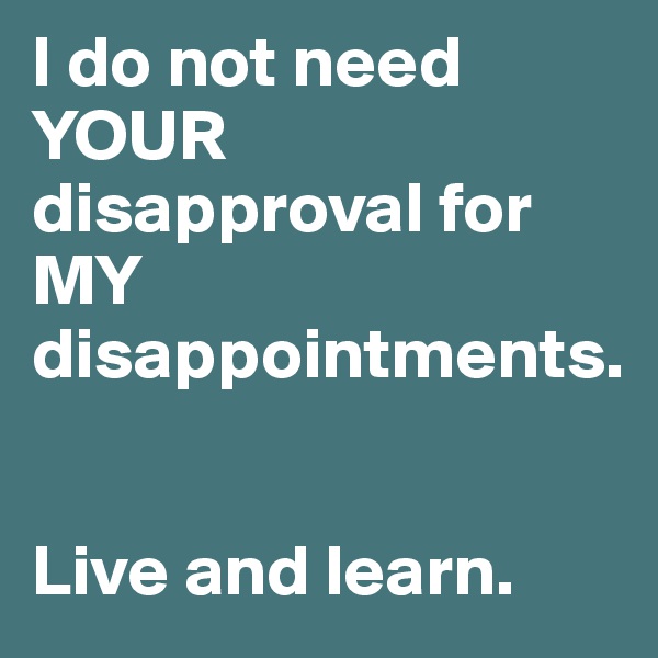 I do not need YOUR disapproval for MY disappointments.
                                            

Live and learn.