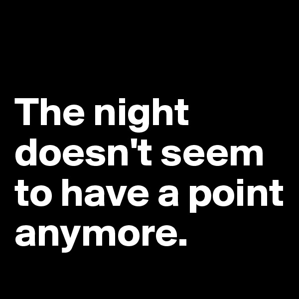 

The night doesn't seem to have a point anymore. 
