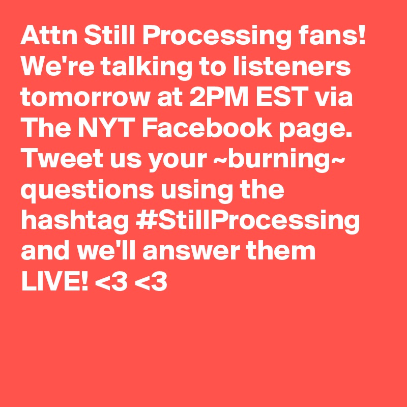 Attn Still Processing fans! We're talking to listeners tomorrow at 2PM EST via The NYT Facebook page. Tweet us your ~burning~ questions using the hashtag #StillProcessing and we'll answer them LIVE! <3 <3