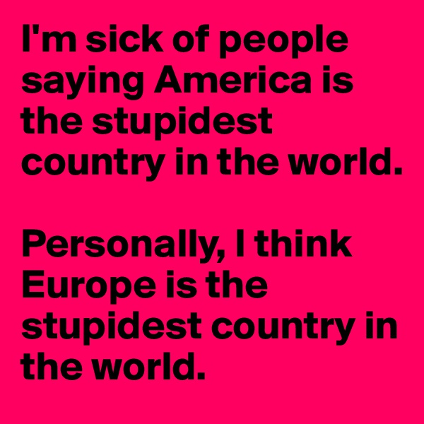 I'm sick of people saying America is the stupidest country in the world.

Personally, I think Europe is the stupidest country in the world.