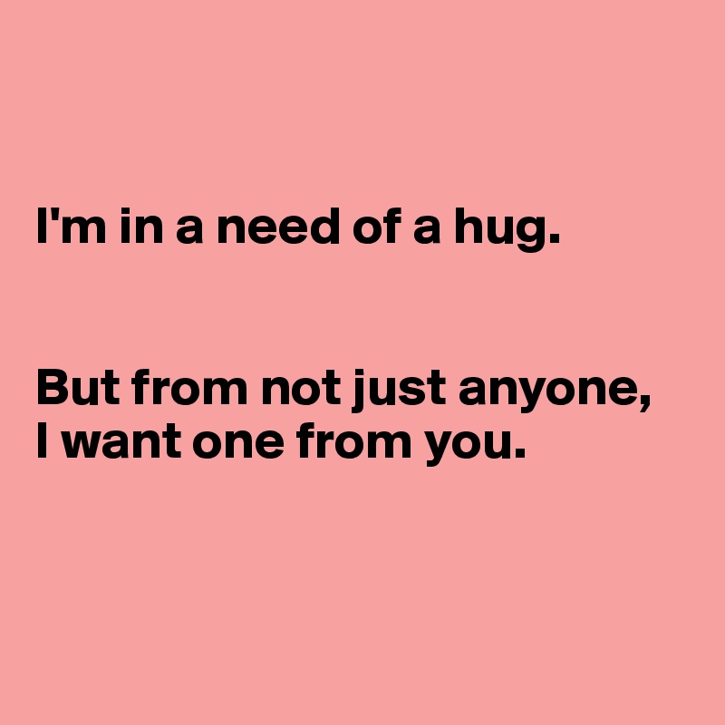 


I'm in a need of a hug. 


But from not just anyone, 
I want one from you. 



