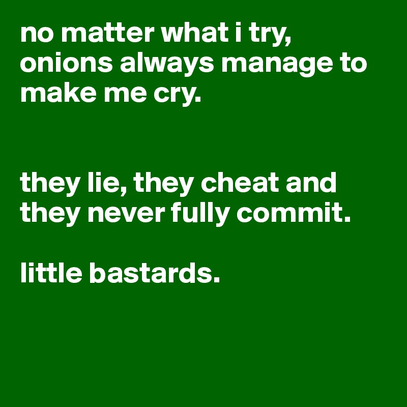 no matter what i try, onions always manage to make me cry.


they lie, they cheat and they never fully commit. 

little bastards. 


