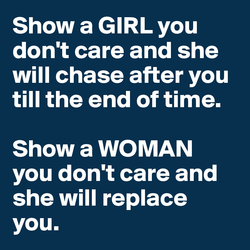 Show a GIRL you don't care and she will chase after you till the end of time.

Show a WOMAN you don't care and she will replace you.