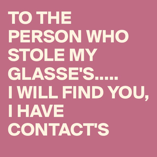 TO THE PERSON WHO STOLE MY GLASSE'S.....
I WILL FIND YOU, 
I HAVE CONTACT'S 