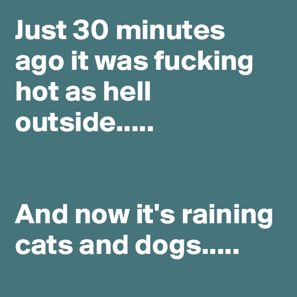 Just 30 minutes ago it was fucking hot as hell outside.....


And now it's raining cats and dogs.....