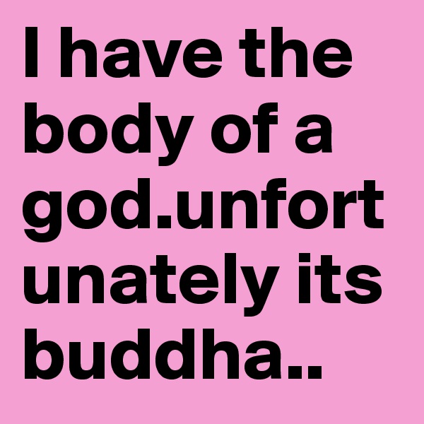 I have the body of a god.unfortunately its buddha..