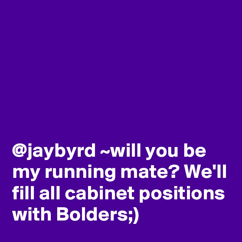 





@jaybyrd ~will you be my running mate? We'll fill all cabinet positions with Bolders;)