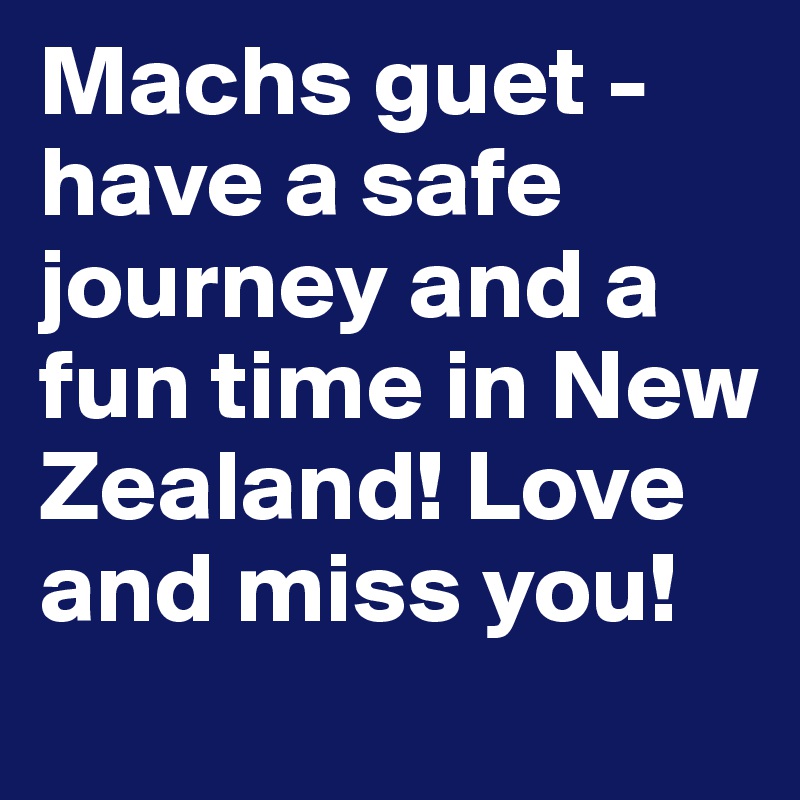 Machs guet - have a safe journey and a fun time in New Zealand! Love  and miss you! 