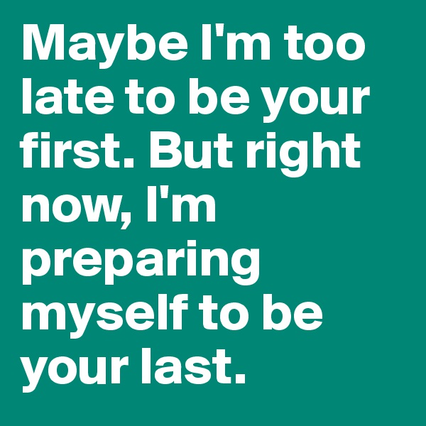 Maybe I'm too late to be your first. But right now, I'm preparing myself to be your last.