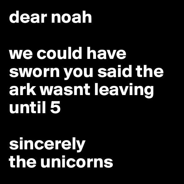 dear noah

we could have sworn you said the ark wasnt leaving until 5

sincerely 
the unicorns