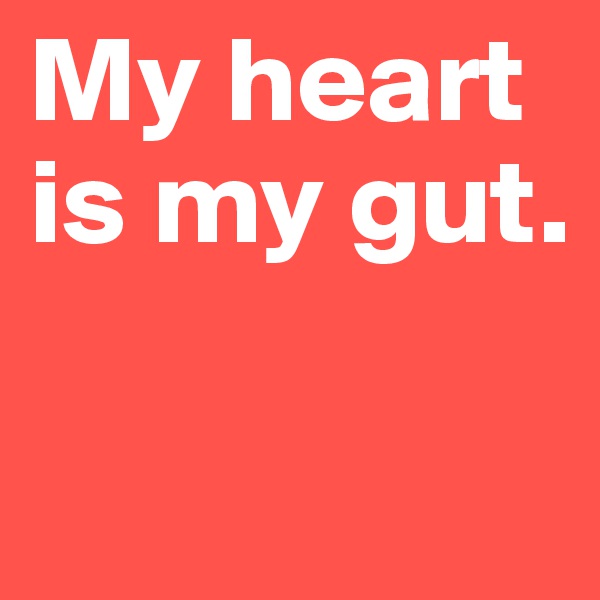 My heart is my gut.

