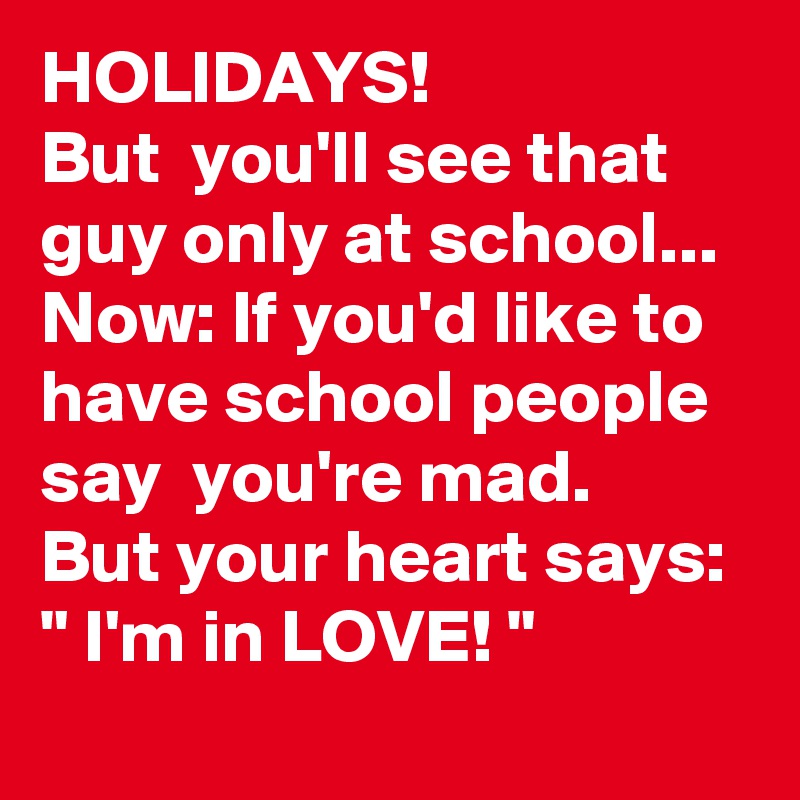 HOLIDAYS!
But  you'll see that guy only at school...
Now: If you'd like to have school people say  you're mad.
But your heart says: " I'm in LOVE! "
