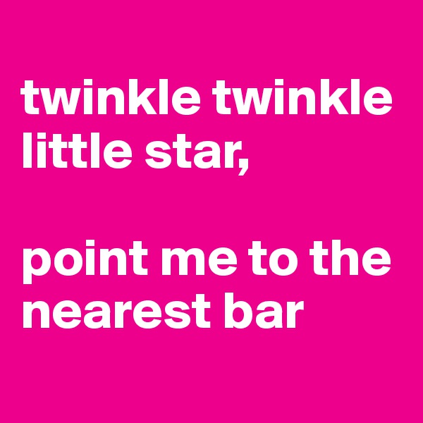 
twinkle twinkle little star,

point me to the nearest bar
