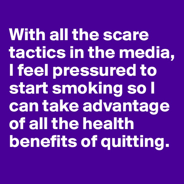 
With all the scare tactics in the media, I feel pressured to start smoking so I can take advantage of all the health benefits of quitting.
