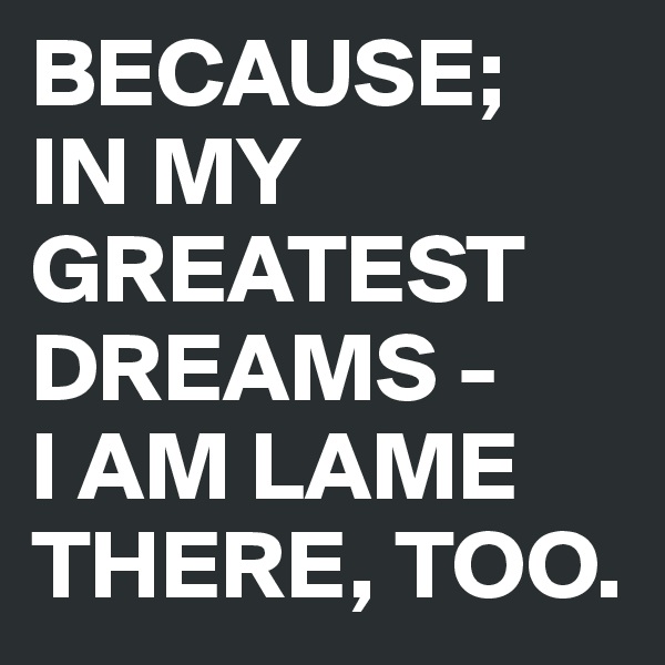 BECAUSE; 
IN MY GREATEST DREAMS -
I AM LAME THERE, TOO.