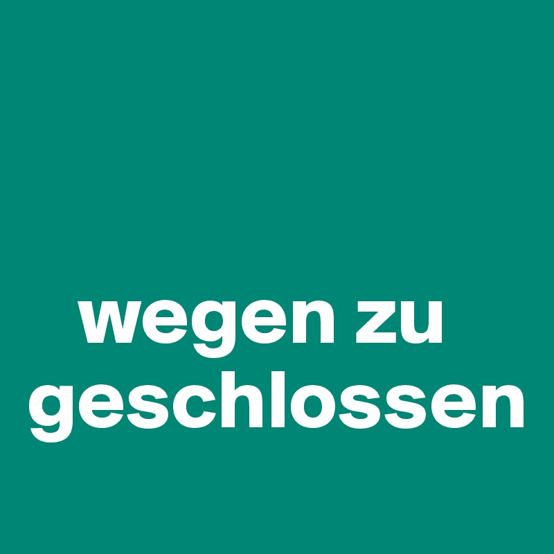 


   wegen zu geschlossen