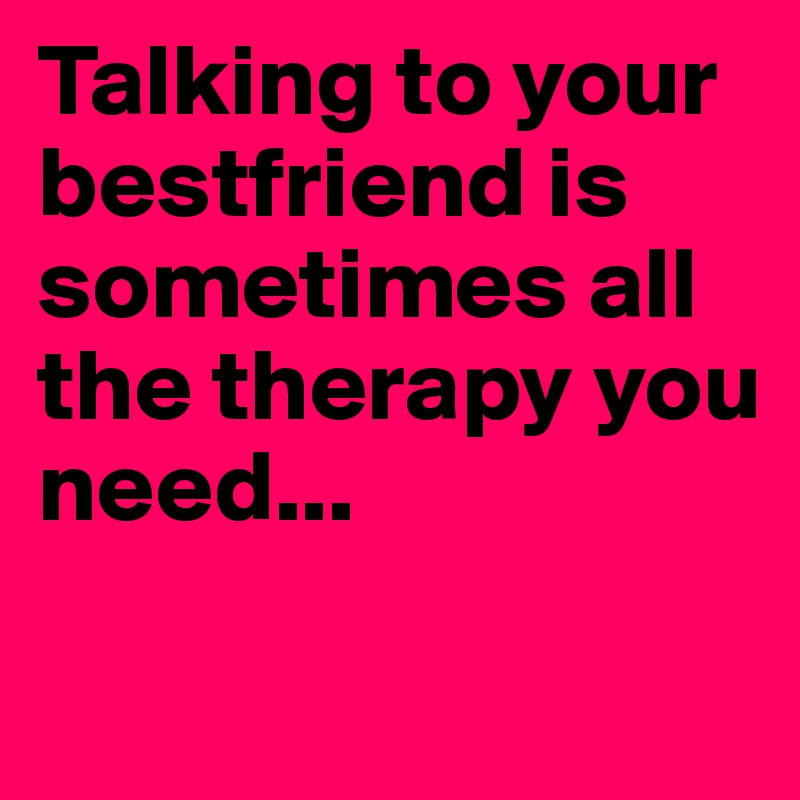 Talking to your bestfriend is sometimes all the therapy you need...

