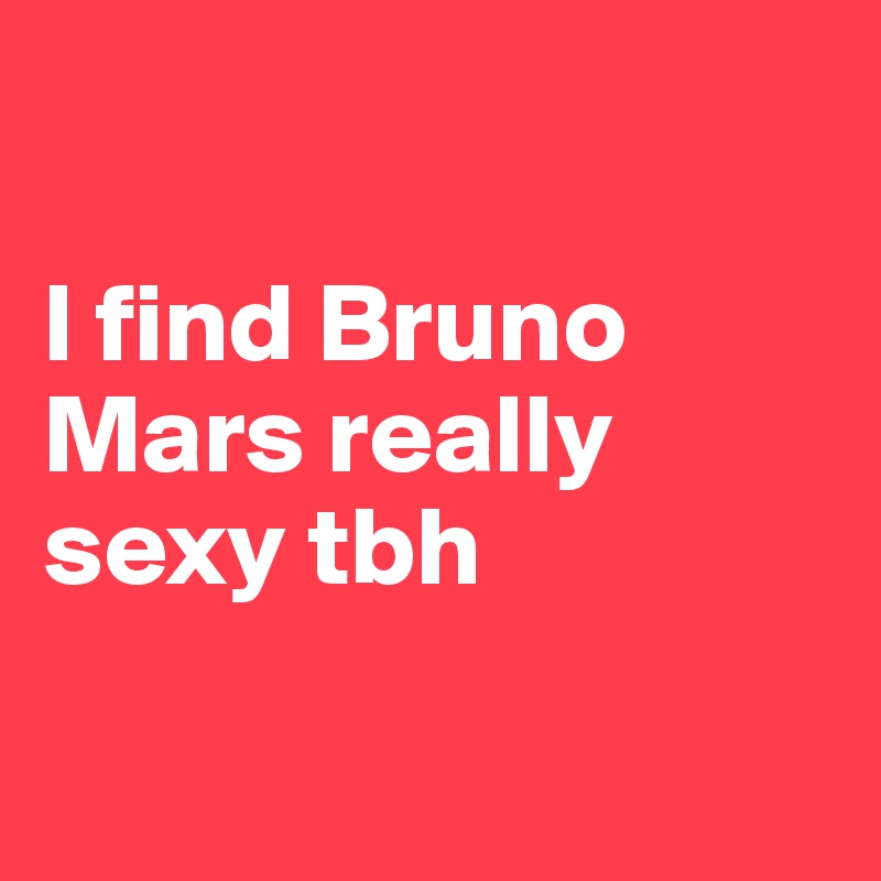 

I find Bruno Mars really sexy tbh

