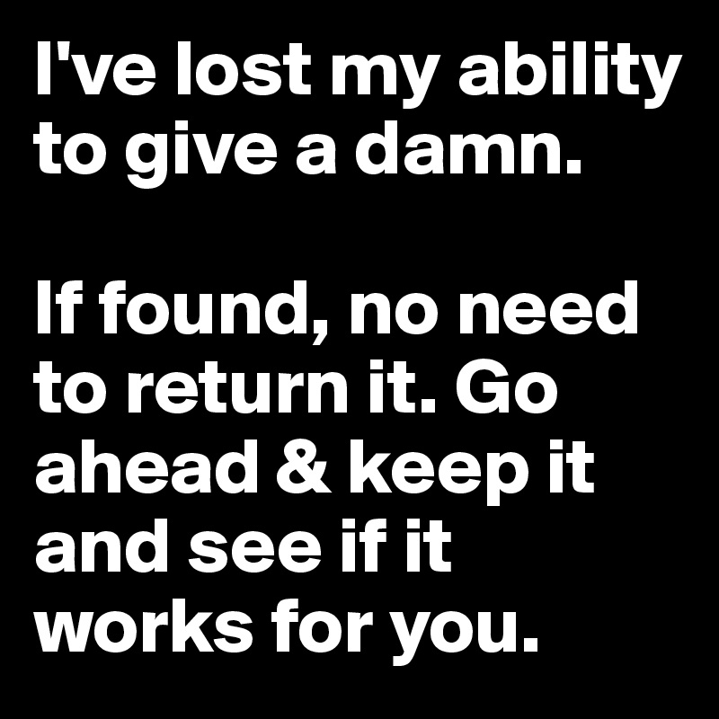 I've lost my ability to give a damn. 

If found, no need to return it. Go ahead & keep it and see if it works for you.
