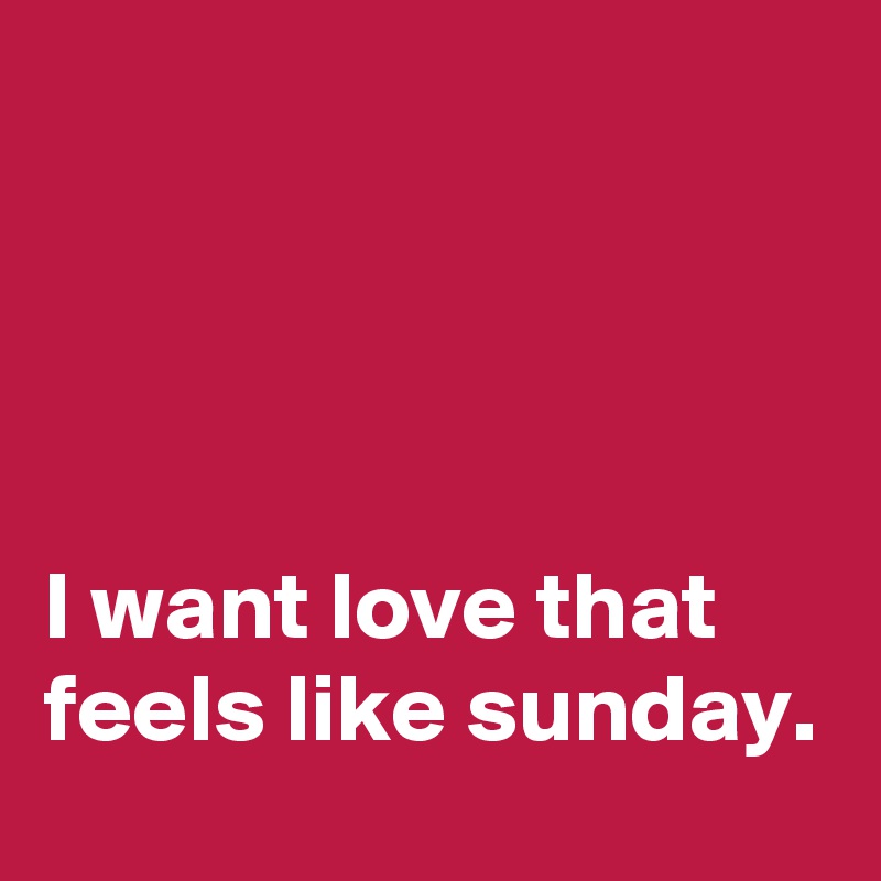 




I want love that feels like sunday.