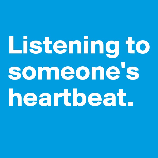 
Listening to someone's heartbeat.
