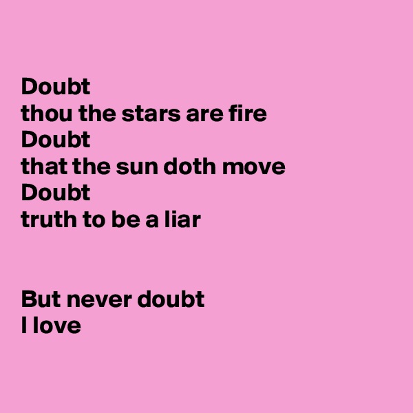 

Doubt
thou the stars are fire
Doubt
that the sun doth move
Doubt
truth to be a liar


But never doubt
I love

