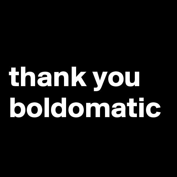 thank you boldomatic