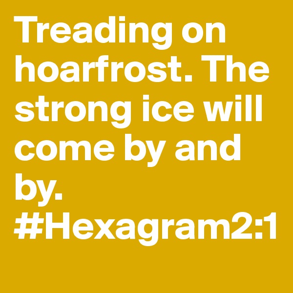 Treading on hoarfrost. The strong ice will come by and by.
#Hexagram2:1