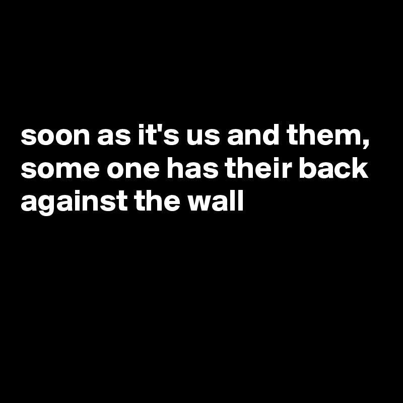 


soon as it's us and them, some one has their back against the wall



