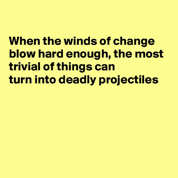 

When the winds of change blow hard enough, the most 
trivial of things can
turn into deadly projectiles 





