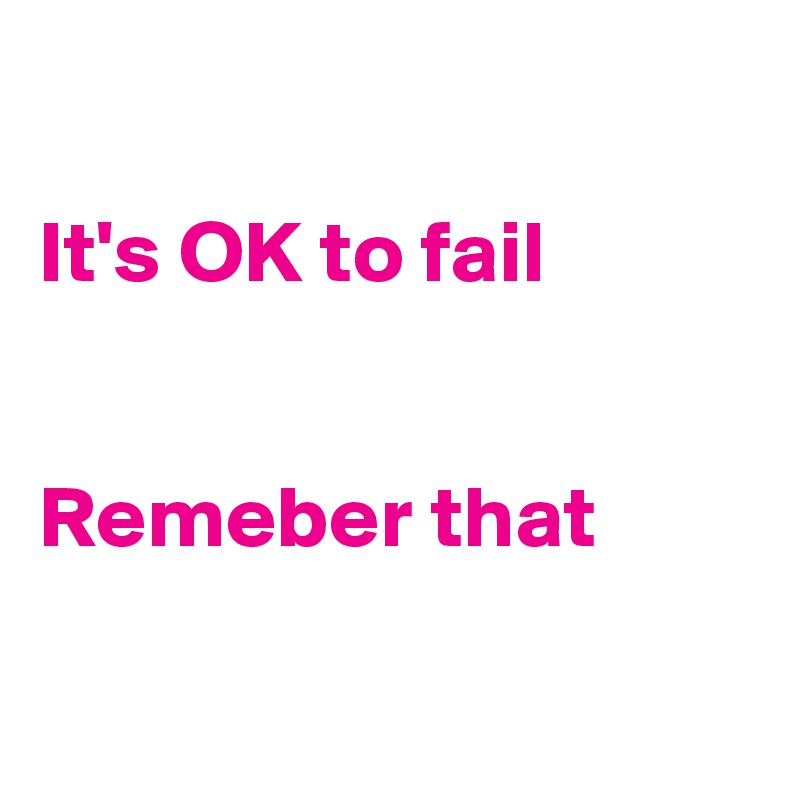 

It's OK to fail


Remeber that
  
