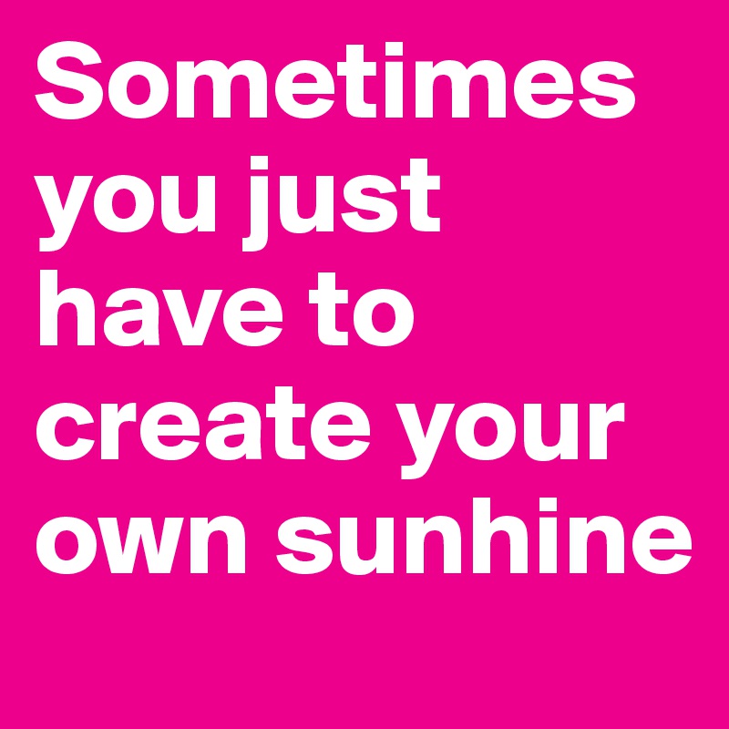 Sometimes you just have to create your own sunhine
