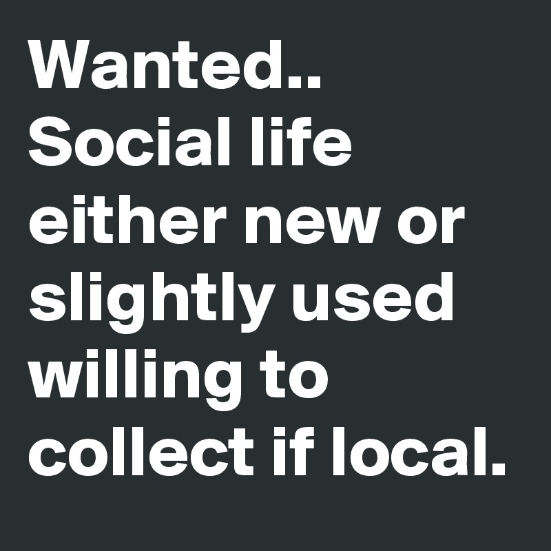 Wanted.. 
Social life either new or slightly used willing to collect if local.