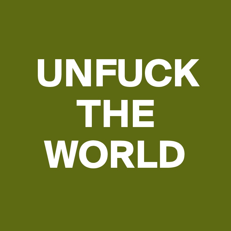 
   UNFUCK
        THE
    WORLD
