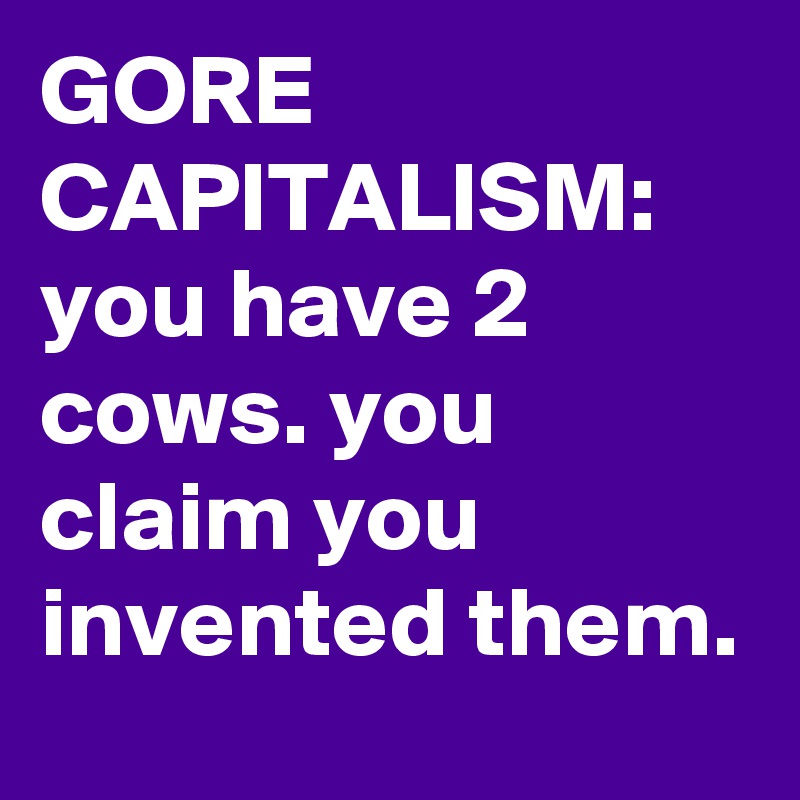 GORE CAPITALISM:  you have 2 cows. you claim you invented them.